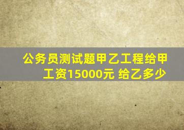 公务员测试题甲乙工程给甲工资15000元 给乙多少